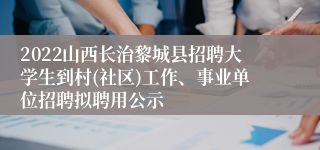 2022山西长治黎城县招聘大学生到村(社区)工作、事业单位招聘拟聘用公示