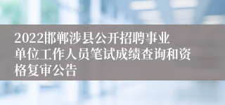 2022邯郸涉县公开招聘事业单位工作人员笔试成绩查询和资格复审公告