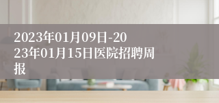 2023年01月09日-2023年01月15日医院招聘周报