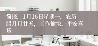 简报，1月16日星期一，农历腊月月廿五，工作愉快，平安喜乐