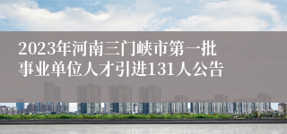 2023年河南三门峡市第一批事业单位人才引进131人公告