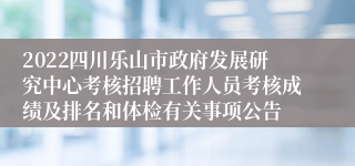 2022四川乐山市政府发展研究中心考核招聘工作人员考核成绩及排名和体检有关事项公告