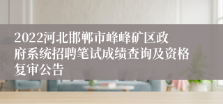 2022河北邯郸市峰峰矿区政府系统招聘笔试成绩查询及资格复审公告