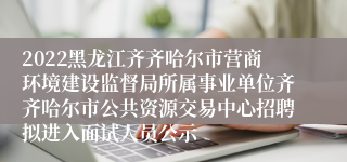 2022黑龙江齐齐哈尔市营商环境建设监督局所属事业单位齐齐哈尔市公共资源交易中心招聘拟进入面试人员公示