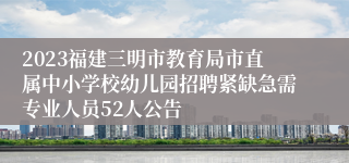 2023福建三明市教育局市直属中小学校幼儿园招聘紧缺急需专业人员52人公告