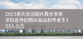 2023重庆市涪陵区教育事业单位赴外招聘应届高校毕业生153人公告
