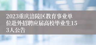 2023重庆涪陵区教育事业单位赴外招聘应届高校毕业生153人公告