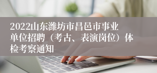 2022山东潍坊市昌邑市事业单位招聘（考古、表演岗位）体检考察通知