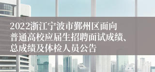 2022浙江宁波市鄞州区面向普通高校应届生招聘面试成绩、总成绩及体检人员公告