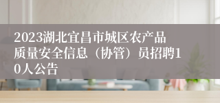 2023湖北宜昌市城区农产品质量安全信息（协管）员招聘10人公告