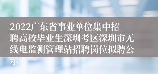 2022广东省事业单位集中招聘高校毕业生深圳考区深圳市无线电监测管理站招聘岗位拟聘公示