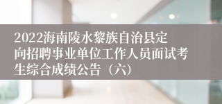 2022海南陵水黎族自治县定向招聘事业单位工作人员面试考生综合成绩公告（六）