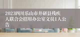 2023四川乐山市井研县残疾人联合会招用办公室文员1人公告