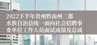 2022下半年贵州黔南州三都水族自治县统一面向社会招聘事业单位工作人员面试成绩及总成绩排名公示