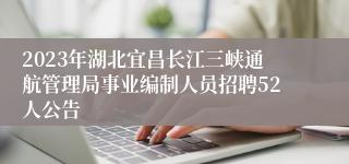 2023年湖北宜昌长江三峡通航管理局事业编制人员招聘52人公告
