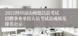 2022四川凉山州德昌县考试招聘事业单位人员考试总成绩及排名公示