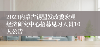 2023内蒙古锡盟发改委宏观经济研究中心招募见习人员10人公告