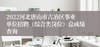 2022河北唐山市古冶区事业单位招聘（综合类岗位）总成绩查询