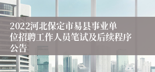 2022河北保定市易县事业单位招聘工作人员笔试及后续程序公告