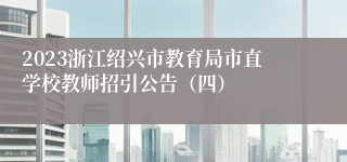 2023浙江绍兴市教育局市直学校教师招引公告（四）