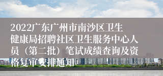 2022广东广州市南沙区卫生健康局招聘社区卫生服务中心人员（第二批）笔试成绩查询及资格复审安排通知