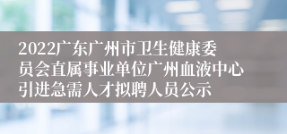 2022广东广州市卫生健康委员会直属事业单位广州血液中心引进急需人才拟聘人员公示