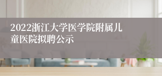 2022浙江大学医学院附属儿童医院拟聘公示