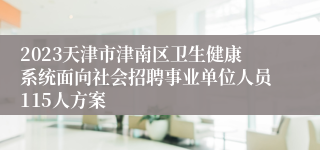 2023天津市津南区卫生健康系统面向社会招聘事业单位人员115人方案