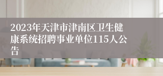 2023年天津市津南区卫生健康系统招聘事业单位115人公告