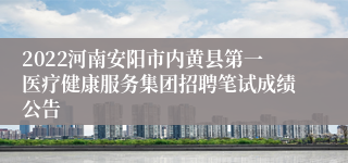 2022河南安阳市内黄县第一医疗健康服务集团招聘笔试成绩公告