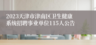 2023天津市津南区卫生健康系统招聘事业单位115人公告