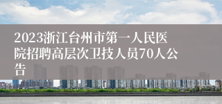 2023浙江台州市第一人民医院招聘高层次卫技人员70人公告