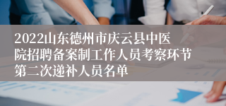 2022山东德州市庆云县中医院招聘备案制工作人员考察环节第二次递补人员名单