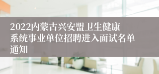 2022内蒙古兴安盟卫生健康系统事业单位招聘进入面试名单通知