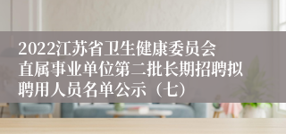 2022江苏省卫生健康委员会直属事业单位第二批长期招聘拟聘用人员名单公示（七）