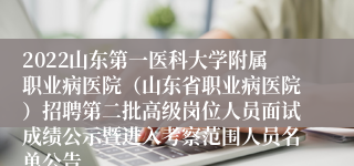 2022山东第一医科大学附属职业病医院（山东省职业病医院）招聘第二批高级岗位人员面试成绩公示暨进入考察范围人员名单公告