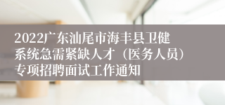 2022广东汕尾市海丰县卫健系统急需紧缺人才（医务人员）专项招聘面试工作通知