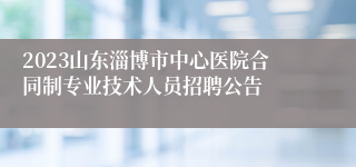 2023山东淄博市中心医院合同制专业技术人员招聘公告