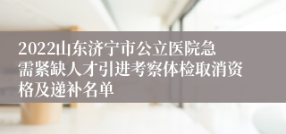 2022山东济宁市公立医院急需紧缺人才引进考察体检取消资格及递补名单