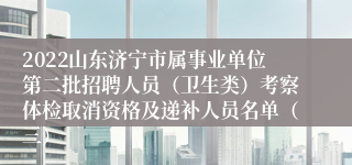 2022山东济宁市属事业单位第二批招聘人员（卫生类）考察体检取消资格及递补人员名单（三）