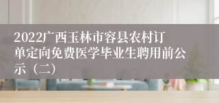 2022广西玉林市容县农村订单定向免费医学毕业生聘用前公示（二）