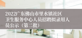 2022广东佛山市里水镇社区卫生服务中心人员招聘拟录用人员公示（第二批）