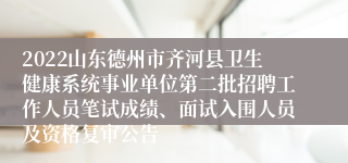 2022山东德州市齐河县卫生健康系统事业单位第二批招聘工作人员笔试成绩、面试入围人员及资格复审公告