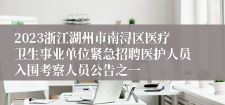 2023浙江湖州市南浔区医疗卫生事业单位紧急招聘医护人员入围考察人员公告之一