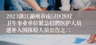 2023浙江湖州市南浔区医疗卫生事业单位紧急招聘医护人员递补入围体检人员公告之二