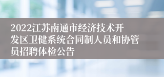 2022江苏南通市经济技术开发区卫健系统合同制人员和协管员招聘体检公告