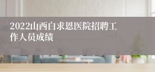 2022山西白求恩医院招聘工作人员成绩