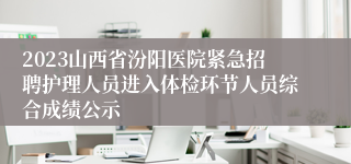 2023山西省汾阳医院紧急招聘护理人员进入体检环节人员综合成绩公示