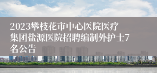 2023攀枝花市中心医院医疗集团盐源医院招聘编制外护士7名公告