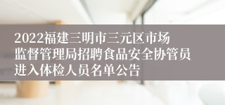 2022福建三明市三元区市场监督管理局招聘食品安全协管员进入体检人员名单公告